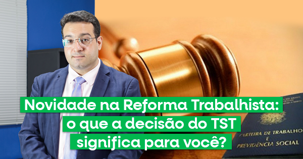 Novidade na Reforma Trabalhista: O que a decisão do TST significa para você?